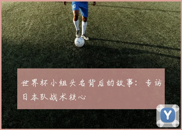 世界杯小组头名背后的故事：专访日本队战术核心