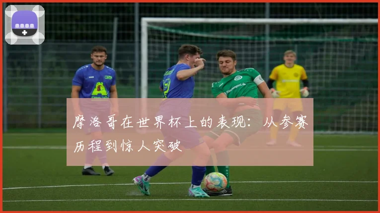 摩洛哥在世界杯上的表现：从参赛历程到惊人突破