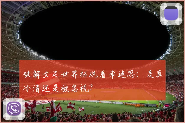 破解女足世界杯观看率迷思：是真冷清还是被忽视？