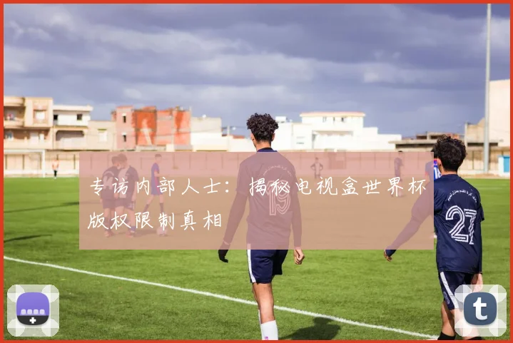 专访内部人士：揭秘电视盒世界杯版权限制真相