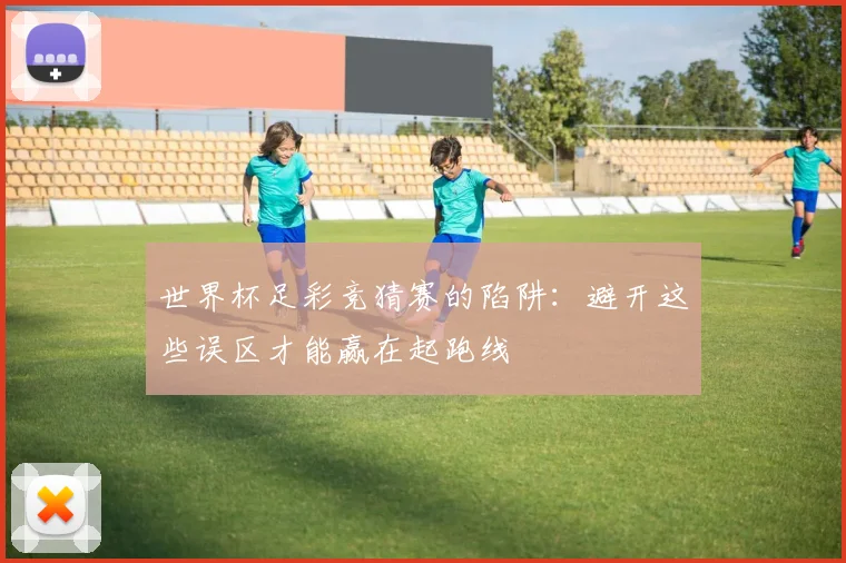 世界杯足彩竞猜赛的陷阱：避开这些误区才能赢在起跑线