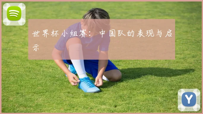 世界杯小组赛：中国队的表现与启示