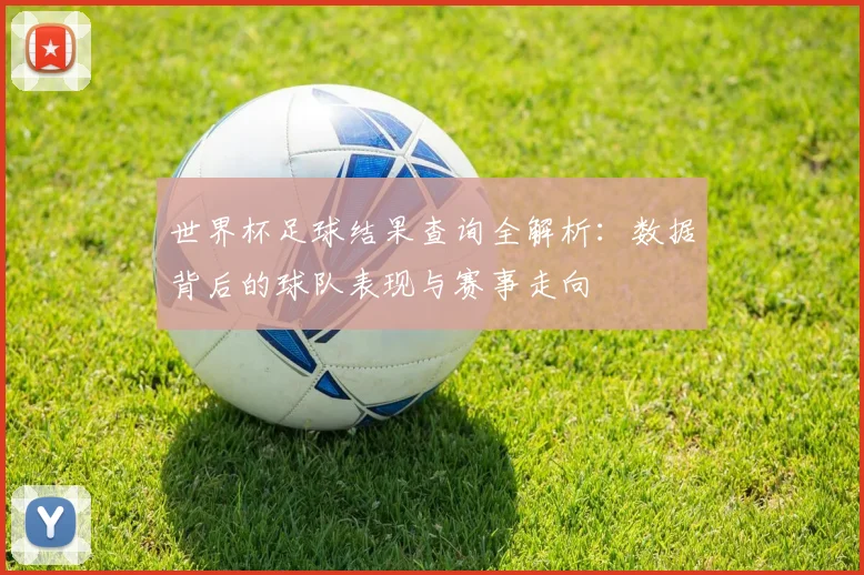 世界杯足球结果查询全解析：数据背后的球队表现与赛事走向