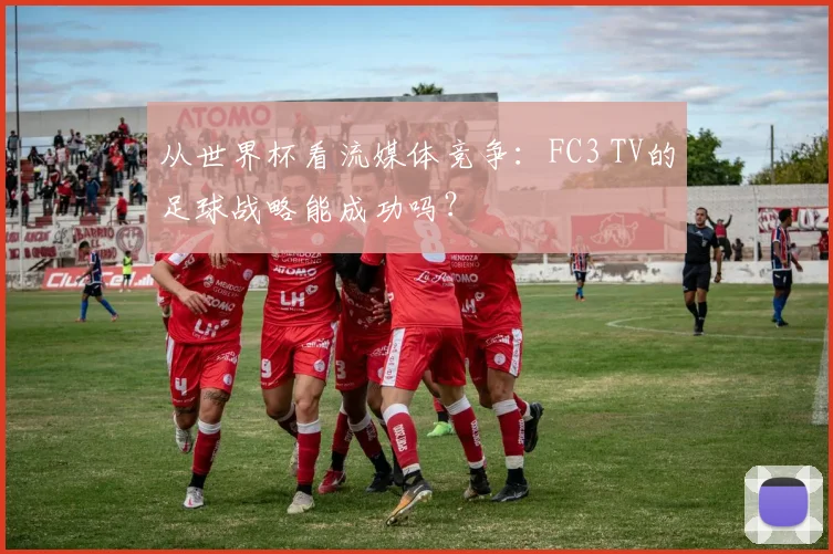 从世界杯看流媒体竞争：FC3 TV的足球战略能成功吗？